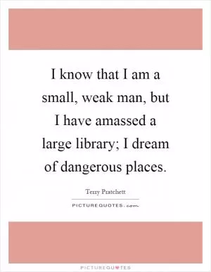 I know that I am a small, weak man, but I have amassed a large library; I dream of dangerous places Picture Quote #1