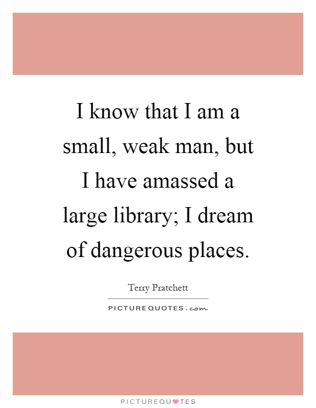 I know that I am a small, weak man, but I have amassed a large library; I dream of dangerous places Picture Quote #1