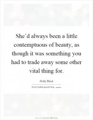 She’d always been a little contemptuous of beauty, as though it was something you had to trade away some other vital thing for Picture Quote #1