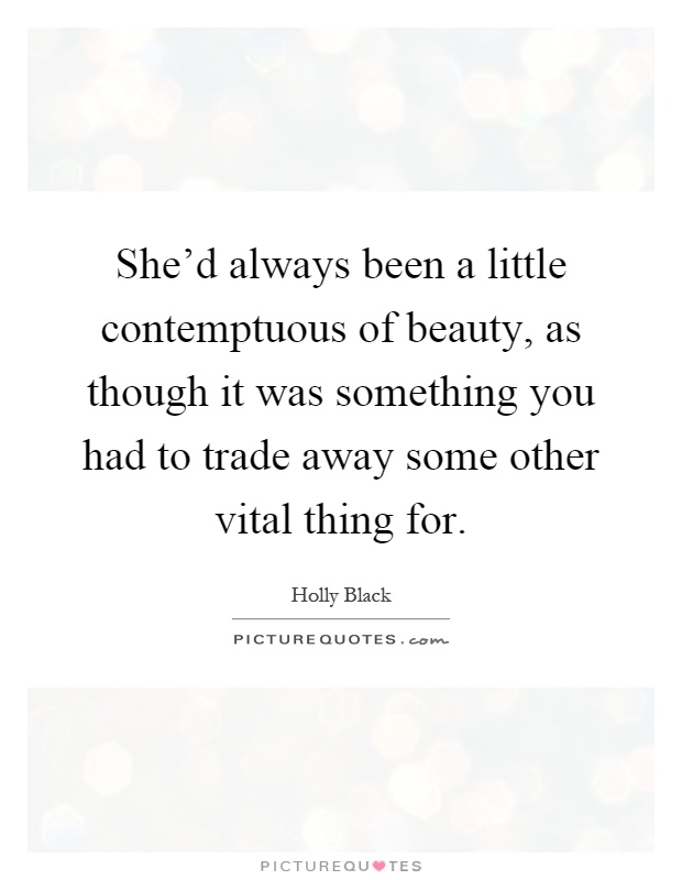 She'd always been a little contemptuous of beauty, as though it was something you had to trade away some other vital thing for Picture Quote #1