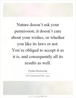 Nature doesn’t ask your permission; it doesn’t care about your wishes, or whether you like its laws or not. You’re obliged to accept it as it is, and consequently all its results as well Picture Quote #1