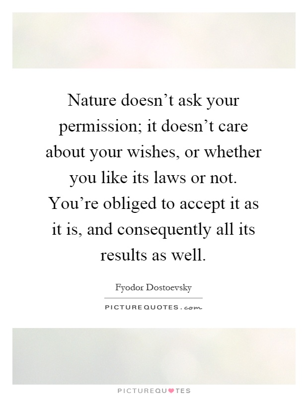 Nature doesn't ask your permission; it doesn't care about your wishes, or whether you like its laws or not. You're obliged to accept it as it is, and consequently all its results as well Picture Quote #1