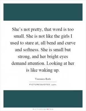 She’s not pretty, that word is too small. She is not like the girls I used to stare at, all bend and curve and softness. She is small but strong, and her bright eyes demand attention. Looking at her is like waking up Picture Quote #1