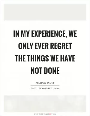 In my experience, we only ever regret the things we have not done Picture Quote #1