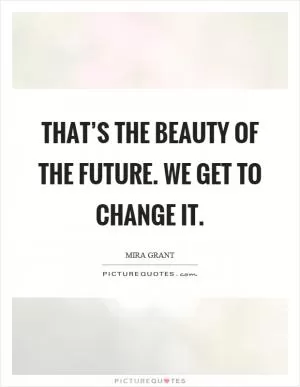 That’s the beauty of the future. We get to change it Picture Quote #1