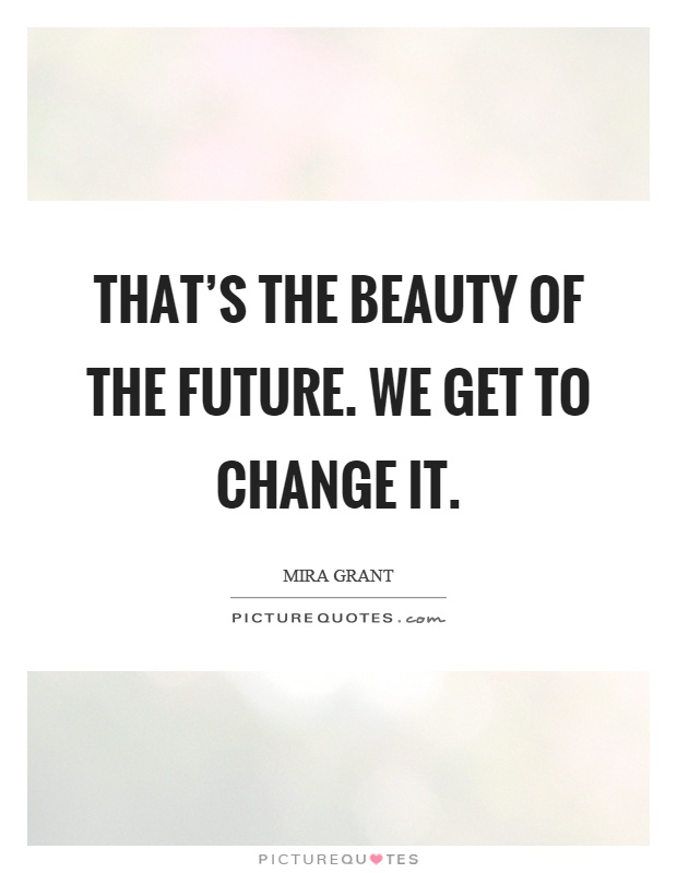That's the beauty of the future. We get to change it Picture Quote #1