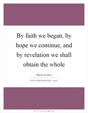 By faith we began, by hope we continue, and by revelation we shall obtain the whole Picture Quote #1