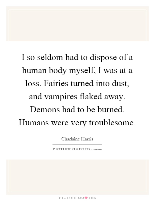 I so seldom had to dispose of a human body myself, I was at a loss. Fairies turned into dust, and vampires flaked away. Demons had to be burned. Humans were very troublesome Picture Quote #1
