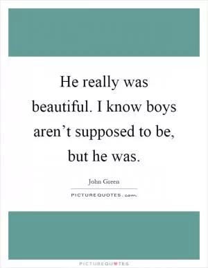 He really was beautiful. I know boys aren’t supposed to be, but he was Picture Quote #1