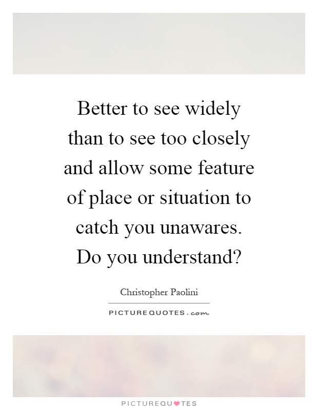 Better to see widely than to see too closely and allow some feature of place or situation to catch you unawares. Do you understand? Picture Quote #1