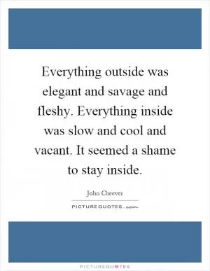 Everything outside was elegant and savage and fleshy. Everything inside was slow and cool and vacant. It seemed a shame to stay inside Picture Quote #1