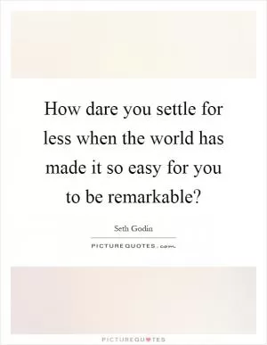 How dare you settle for less when the world has made it so easy for you to be remarkable? Picture Quote #1