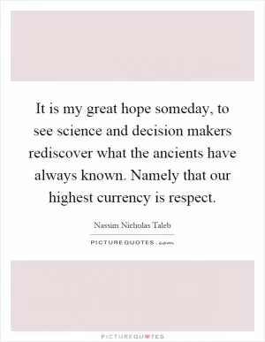 It is my great hope someday, to see science and decision makers rediscover what the ancients have always known. Namely that our highest currency is respect Picture Quote #1