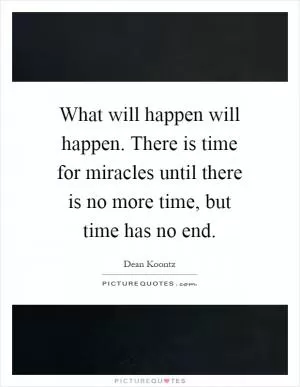 What will happen will happen. There is time for miracles until there is no more time, but time has no end Picture Quote #1