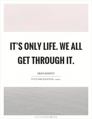 It’s only life. We all get through it Picture Quote #1
