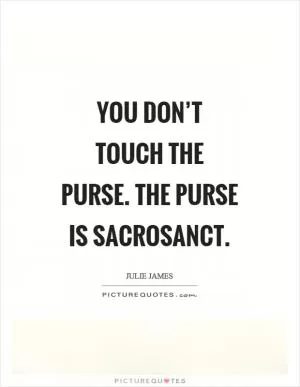 You don’t touch the purse. The purse is sacrosanct Picture Quote #1