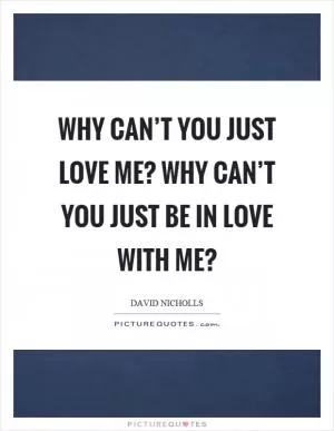 Why can’t you just love me? Why can’t you just be in love with me? Picture Quote #1