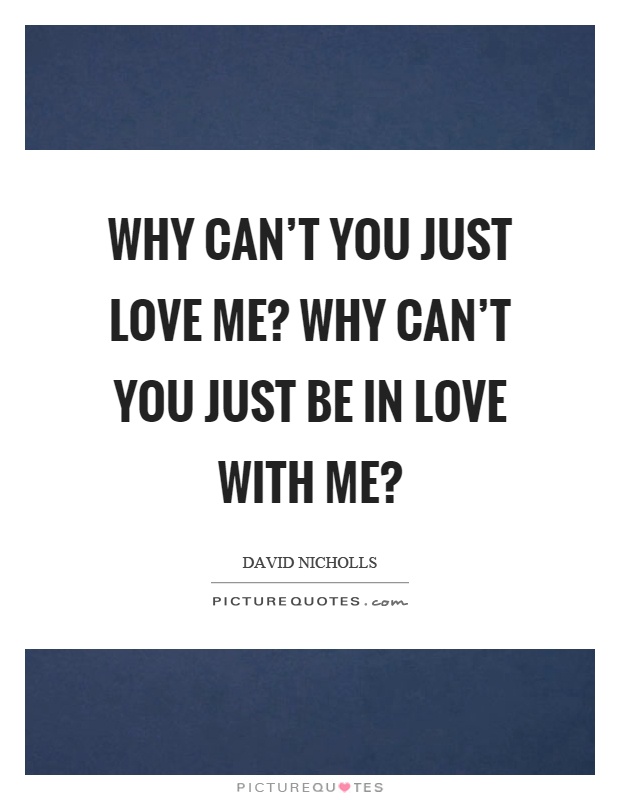 Why can't you just love me? Why can't you just be in love with me? Picture Quote #1