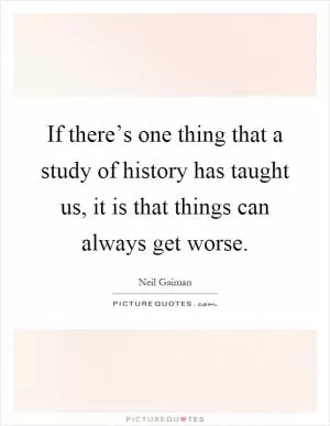If there’s one thing that a study of history has taught us, it is that things can always get worse Picture Quote #1