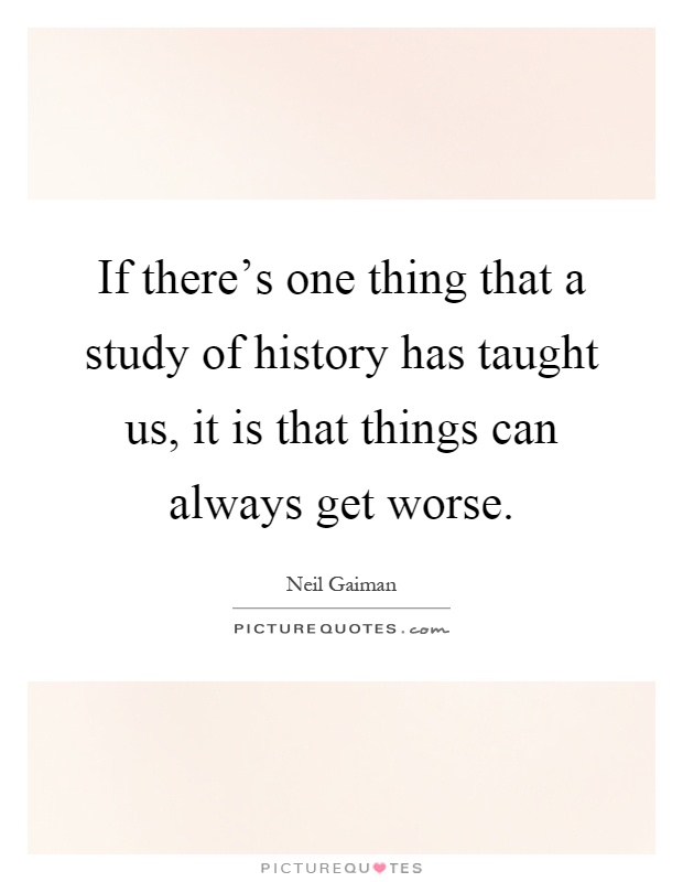 If there's one thing that a study of history has taught us, it is that things can always get worse Picture Quote #1