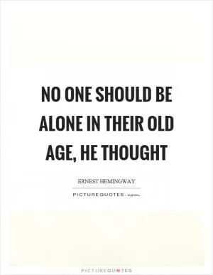 No one should be alone in their old age, he thought Picture Quote #1