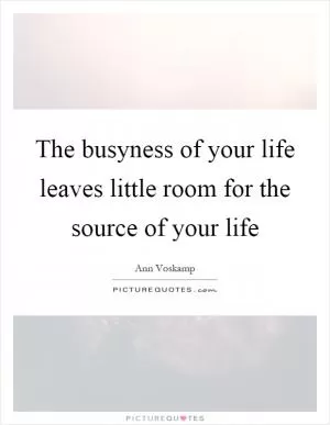 The busyness of your life leaves little room for the source of your life Picture Quote #1