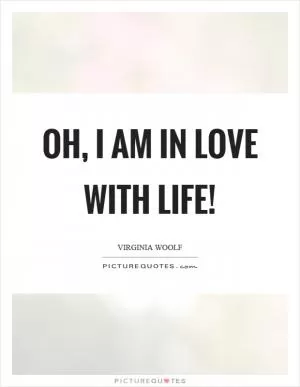 Oh, I am in love with life! Picture Quote #1