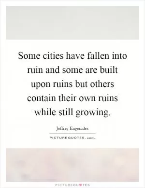 Some cities have fallen into ruin and some are built upon ruins but others contain their own ruins while still growing Picture Quote #1