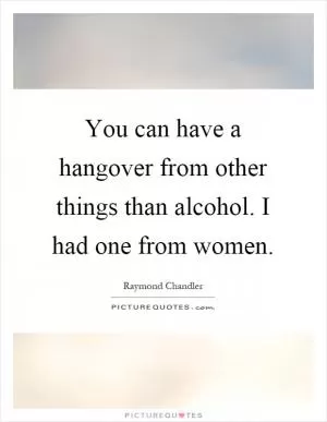 You can have a hangover from other things than alcohol. I had one from women Picture Quote #1