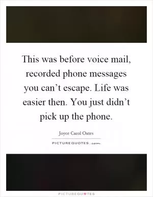 This was before voice mail, recorded phone messages you can’t escape. Life was easier then. You just didn’t pick up the phone Picture Quote #1