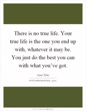 There is no true life. Your true life is the one you end up with, whatever it may be. You just do the best you can with what you’ve got Picture Quote #1