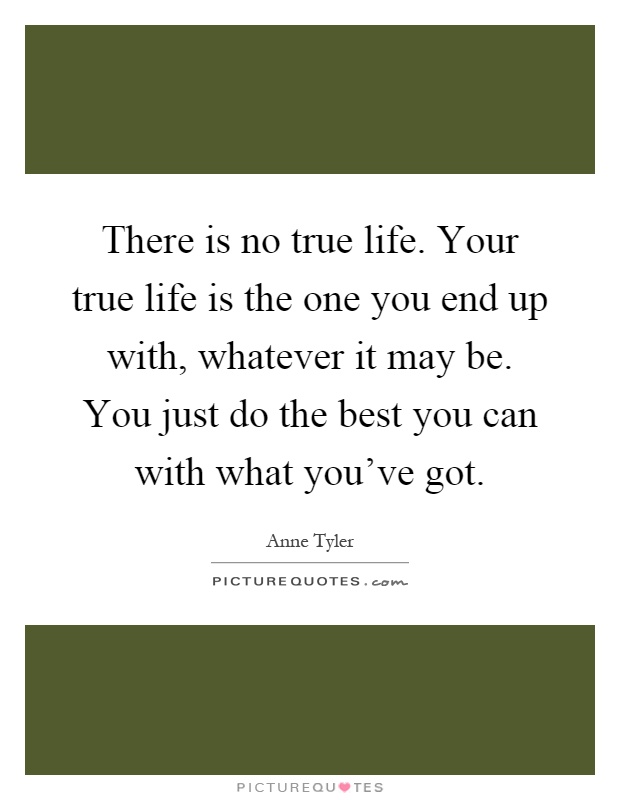 There is no true life. Your true life is the one you end up with, whatever it may be. You just do the best you can with what you've got Picture Quote #1