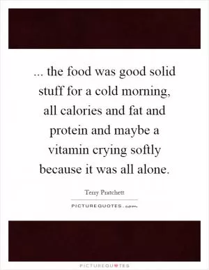 ... the food was good solid stuff for a cold morning, all calories and fat and protein and maybe a vitamin crying softly because it was all alone Picture Quote #1