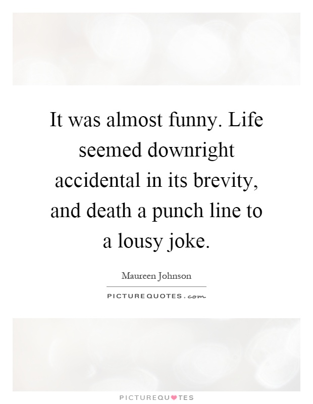 It was almost funny. Life seemed downright accidental in its brevity, and death a punch line to a lousy joke Picture Quote #1