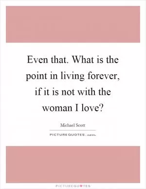 Even that. What is the point in living forever, if it is not with the woman I love? Picture Quote #1