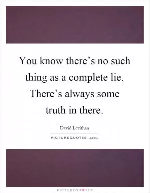 You know there’s no such thing as a complete lie. There’s always some truth in there Picture Quote #1
