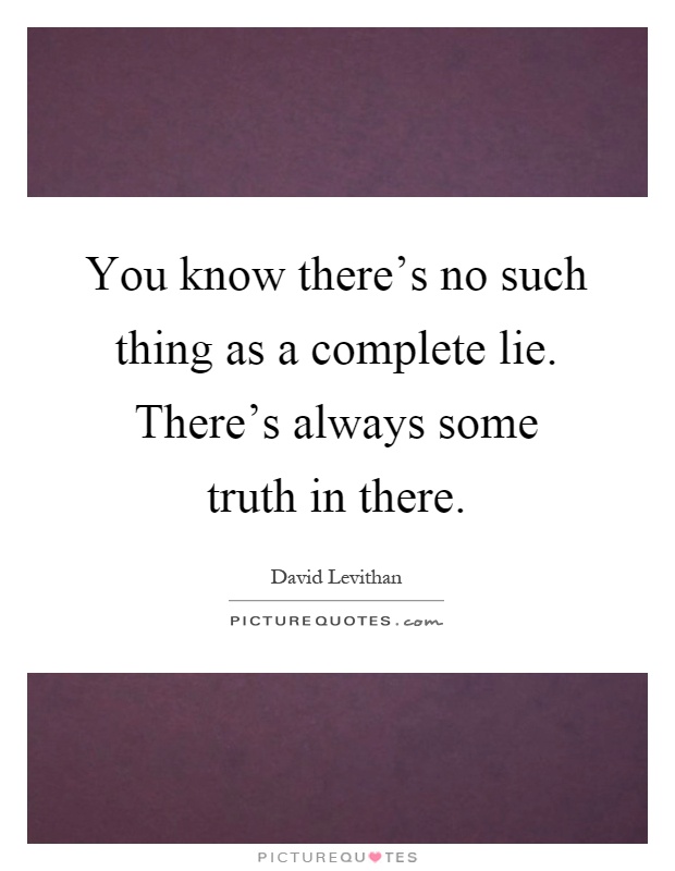 You know there's no such thing as a complete lie. There's always some truth in there Picture Quote #1