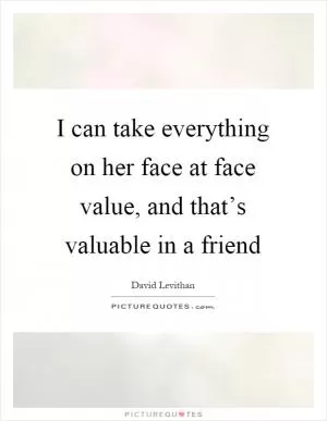 I can take everything on her face at face value, and that’s valuable in a friend Picture Quote #1