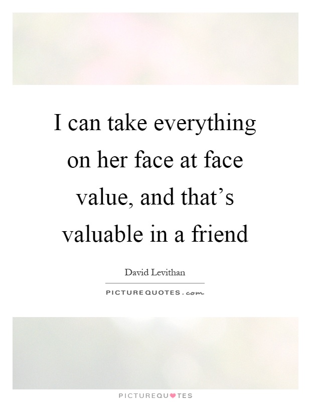 I can take everything on her face at face value, and that's valuable in a friend Picture Quote #1