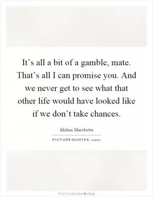 It’s all a bit of a gamble, mate. That’s all I can promise you. And we never get to see what that other life would have looked like if we don’t take chances Picture Quote #1