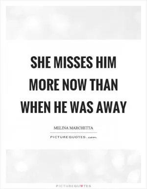 She misses him more now than when he was away Picture Quote #1