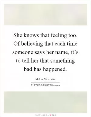 She knows that feeling too. Of believing that each time someone says her name, it’s to tell her that something bad has happened Picture Quote #1