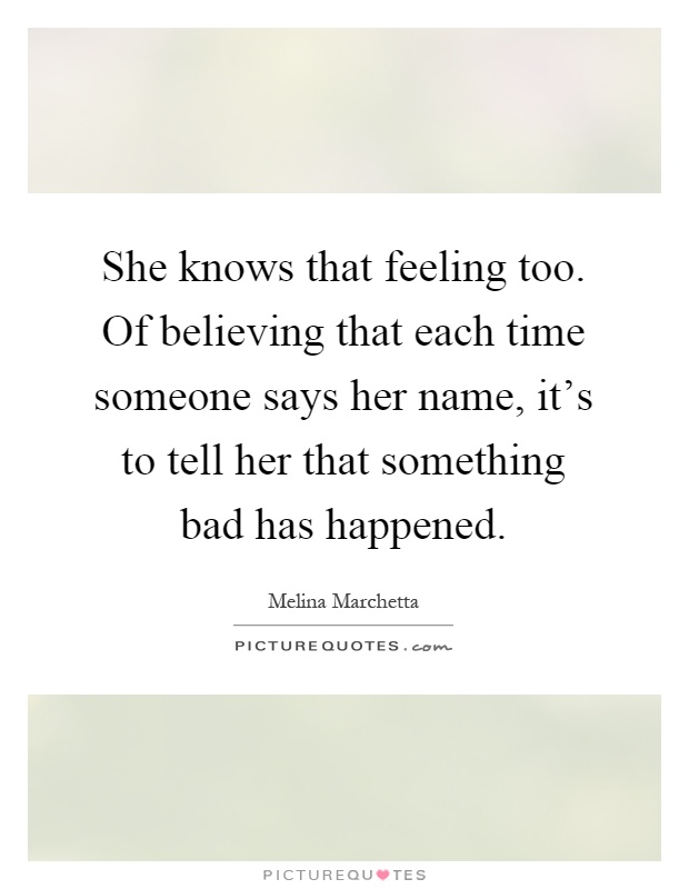 She knows that feeling too. Of believing that each time someone says her name, it's to tell her that something bad has happened Picture Quote #1