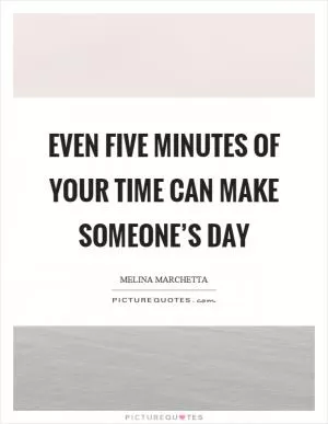 Even five minutes of your time can make someone’s day Picture Quote #1