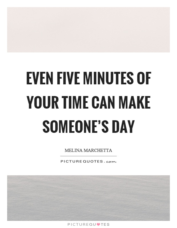 Even five minutes of your time can make someone's day Picture Quote #1