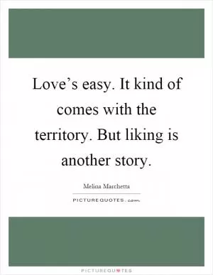 Love’s easy. It kind of comes with the territory. But liking is another story Picture Quote #1
