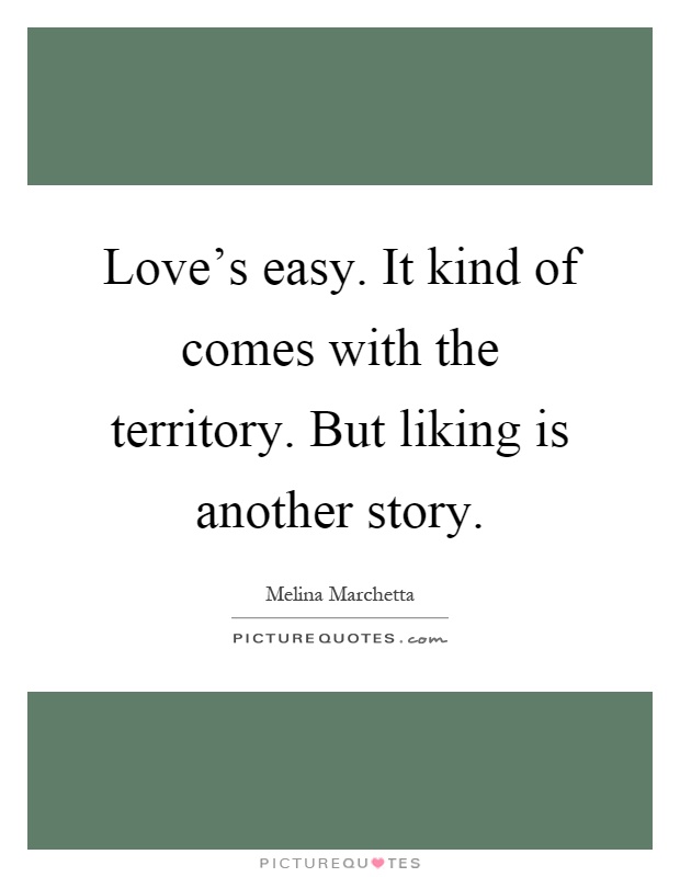 Love's easy. It kind of comes with the territory. But liking is another story Picture Quote #1
