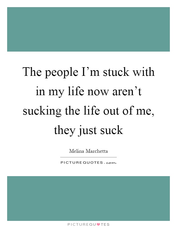 The people I'm stuck with in my life now aren't sucking the life out of me, they just suck Picture Quote #1