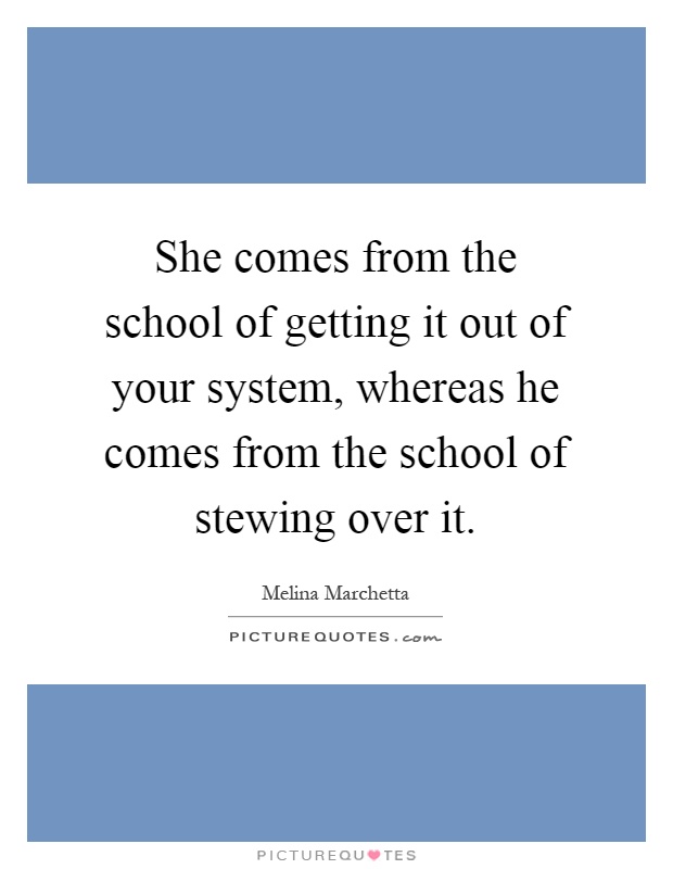 She comes from the school of getting it out of your system, whereas he comes from the school of stewing over it Picture Quote #1