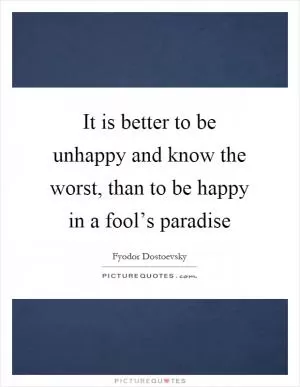 It is better to be unhappy and know the worst, than to be happy in a fool’s paradise Picture Quote #1